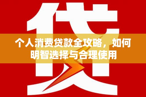开江个人消费贷款全攻略，如何明智选择与合理使用