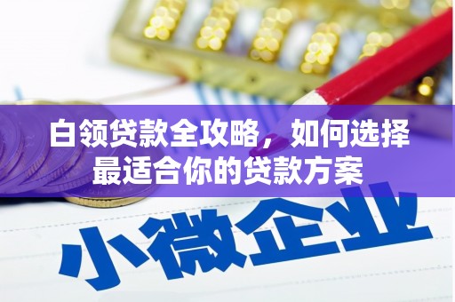 开江白领贷款全攻略，如何选择最适合你的贷款方案
